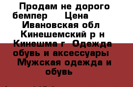 Продам не дорого бемпер   › Цена ­ 500 - Ивановская обл., Кинешемский р-н, Кинешма г. Одежда, обувь и аксессуары » Мужская одежда и обувь   